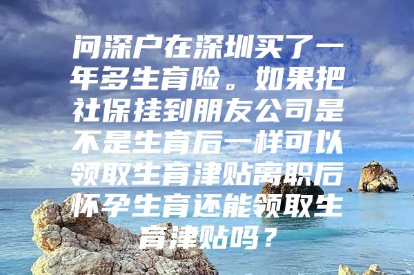 问深户在深圳买了一年多生育险。如果把社保挂到朋友公司是不是生育后一样可以领取生育津贴离职后怀孕生育还能领取生育津贴吗？