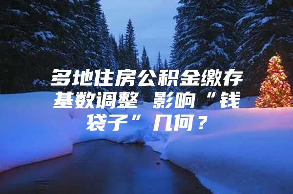 多地住房公积金缴存基数调整 影响“钱袋子”几何？