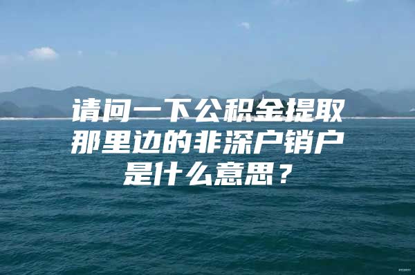 请问一下公积金提取那里边的非深户销户是什么意思？