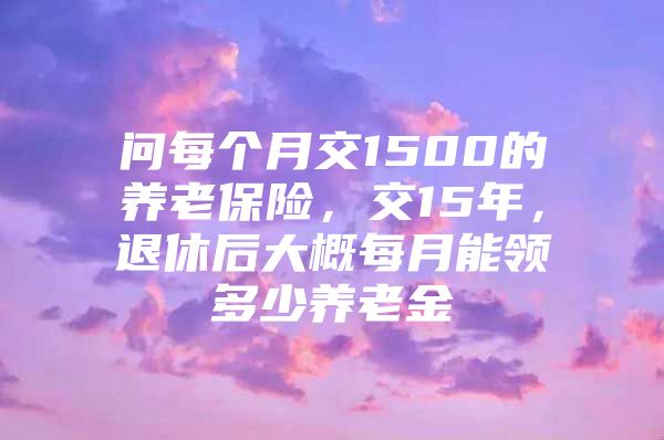 问每个月交1500的养老保险，交15年，退休后大概每月能领多少养老金