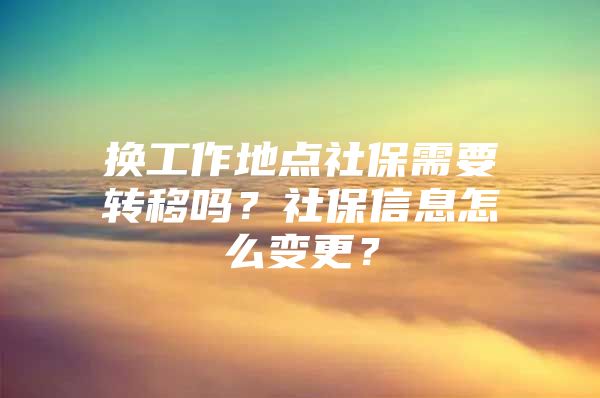 换工作地点社保需要转移吗？社保信息怎么变更？