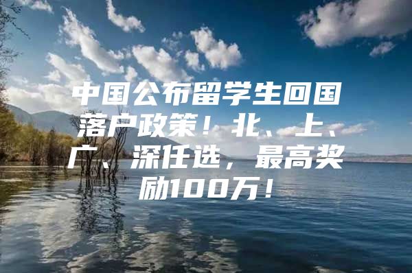 中国公布留学生回国落户政策！北、上、广、深任选，最高奖励100万！