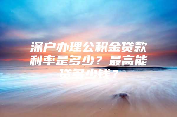 深户办理公积金贷款利率是多少？最高能贷多少钱？