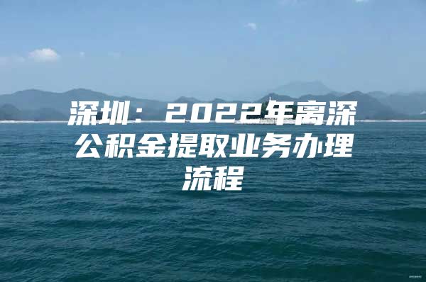 深圳：2022年离深公积金提取业务办理流程