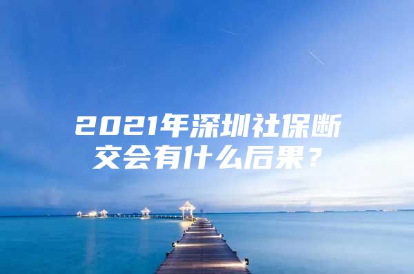 2021年深圳社保断交会有什么后果？