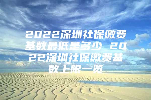 2022深圳社保缴费基数最低是多少 2022深圳社保缴费基数上限一览