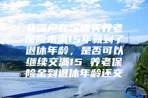 非深户在深圳买养老保险未满15年就到了退休年龄，是否可以继续交满15 养老保险金到退休年龄还交