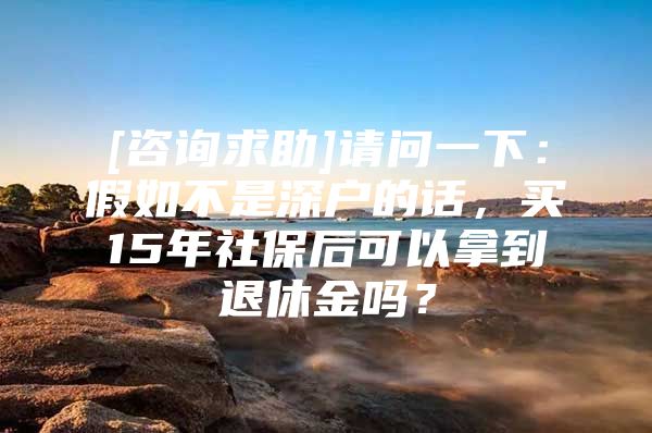 [咨询求助]请问一下：假如不是深户的话，买15年社保后可以拿到退休金吗？