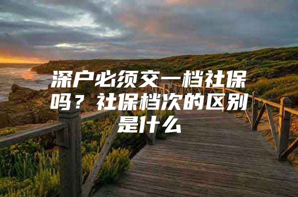 深户必须交一档社保吗？社保档次的区别是什么