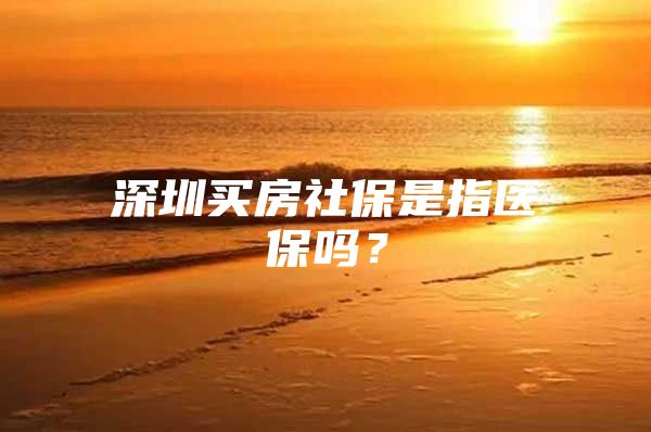 深圳买房社保是指医保吗？