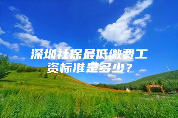 深圳社保最低缴费工资标准是多少？