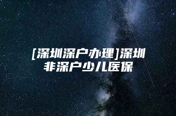 [深圳深户办理]深圳非深户少儿医保