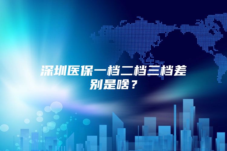 深圳医保一档二档三档差别是啥？