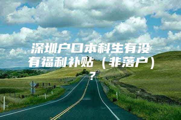 深圳户口本科生有没有福利补贴（非落户）？