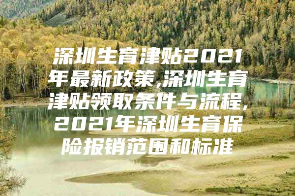 深圳生育津贴2021年最新政策,深圳生育津贴领取条件与流程,2021年深圳生育保险报销范围和标准