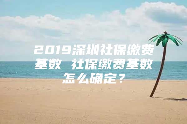 2019深圳社保缴费基数 社保缴费基数怎么确定？