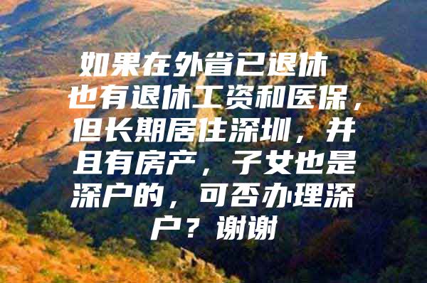 如果在外省已退休 也有退休工资和医保，但长期居住深圳，并且有房产，子女也是深户的，可否办理深户？谢谢