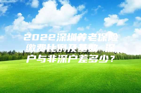 2022深圳养老保险缴费比例及基数 深户与非深户差多少？