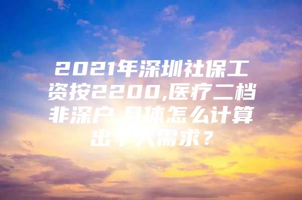 2021年深圳社保工资按2200,医疗二档非深户,具体怎么计算出个人需求？