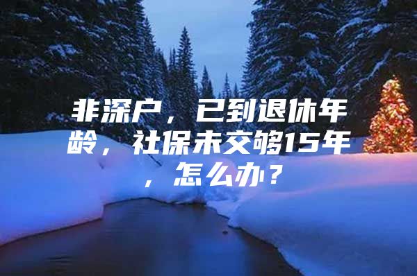 非深户，已到退休年龄，社保未交够15年，怎么办？