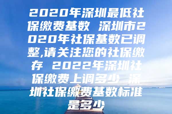 2020年深圳最低社保缴费基数 深圳市2020年社保基数已调整,请关注您的社保缴存 2022年深圳社保缴费上调多少 深圳社保缴费基数标准是多少