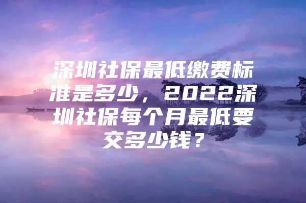 深圳社保最低缴费标准是多少，2022深圳社保每个月最低要交多少钱？