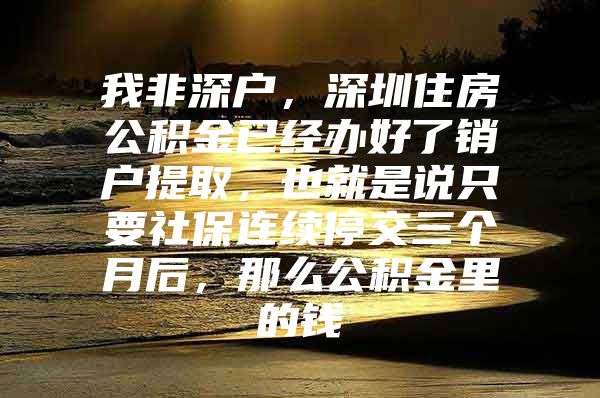 我非深户，深圳住房公积金已经办好了销户提取，也就是说只要社保连续停交三个月后，那么公积金里的钱