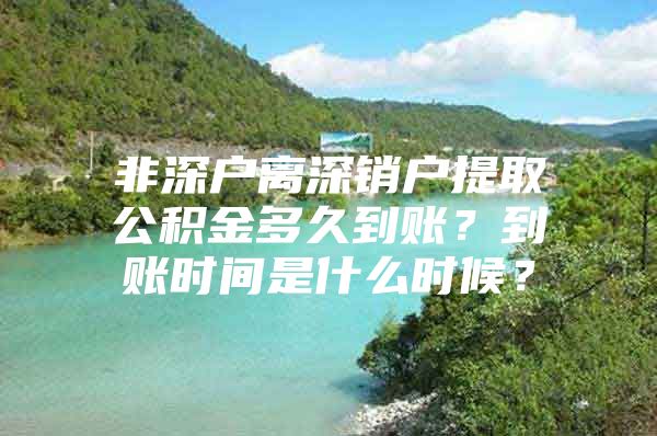 非深户离深销户提取公积金多久到账？到账时间是什么时候？