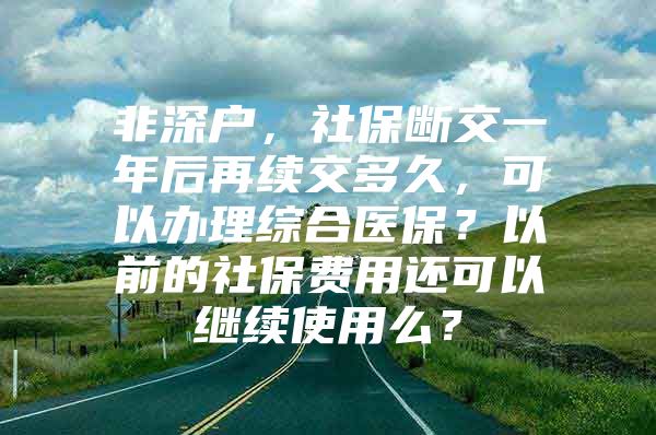 非深户，社保断交一年后再续交多久，可以办理综合医保？以前的社保费用还可以继续使用么？