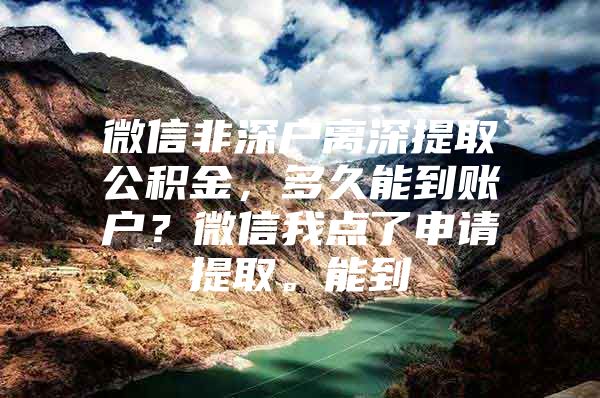 微信非深户离深提取公积金，多久能到账户？微信我点了申请提取。能到