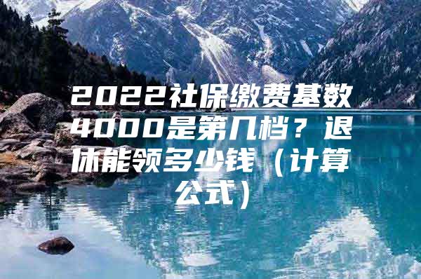 2022社保缴费基数4000是第几档？退休能领多少钱（计算公式）