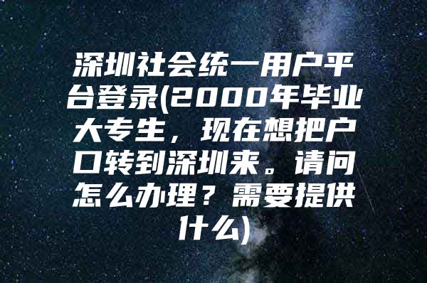 深圳社会统一用户平台登录(2000年毕业大专生，现在想把户口转到深圳来。请问怎么办理？需要提供什么)