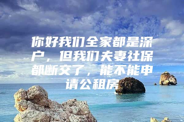 你好我们全家都是深户，但我们夫妻社保都断交了，能不能申请公租房