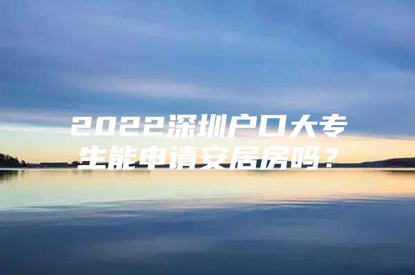 2022深圳户口大专生能申请安居房吗？