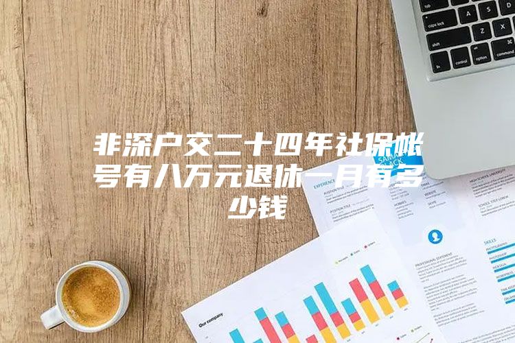 非深户交二十四年社保帐号有八万元退休一月有多少钱