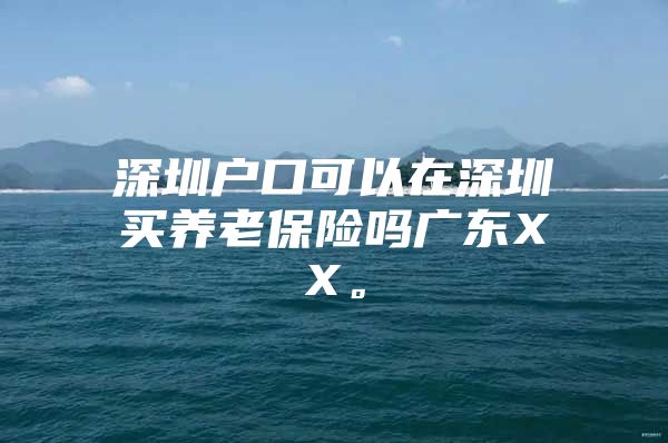 深圳户口可以在深圳买养老保险吗广东XX。