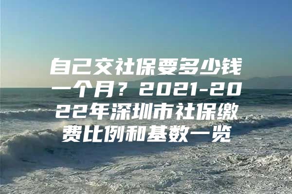 自己交社保要多少钱一个月？2021-2022年深圳市社保缴费比例和基数一览