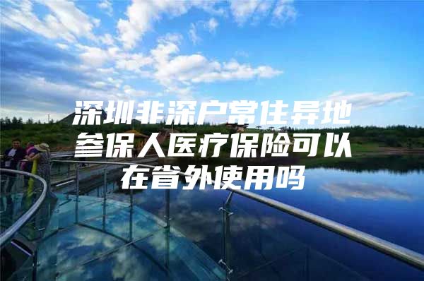 深圳非深户常住异地参保人医疗保险可以在省外使用吗