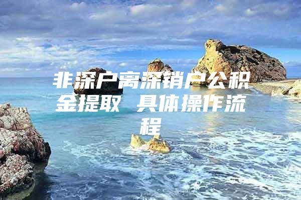 非深户离深销户公积金提取 具体操作流程