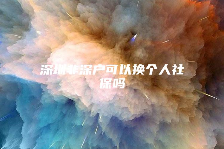 深圳非深户可以换个人社保吗