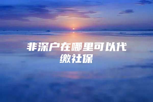 非深户在哪里可以代缴社保