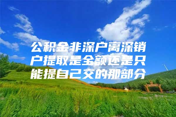 公积金非深户离深销户提取是全额还是只能提自己交的那部分