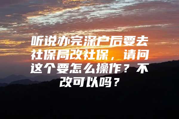 听说办完深户后要去社保局改社保，请问这个要怎么操作？不改可以吗？