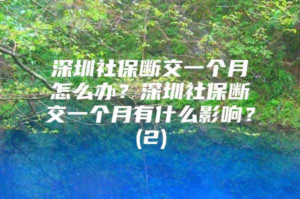 深圳社保断交一个月怎么办？深圳社保断交一个月有什么影响？(2)