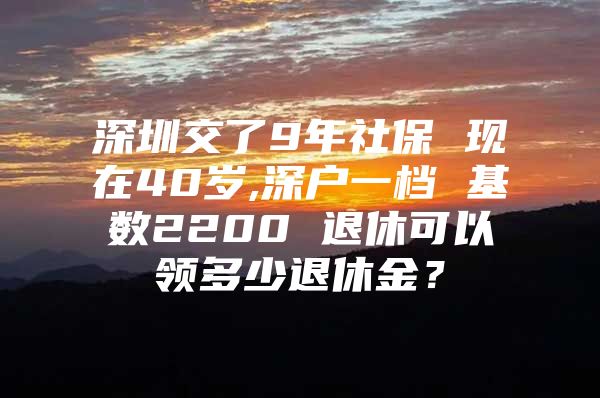 深圳交了9年社保 现在40岁,深户一档 基数2200 退休可以领多少退休金？