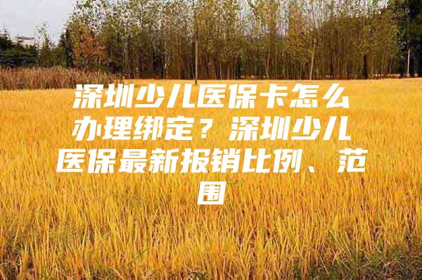 深圳少儿医保卡怎么办理绑定？深圳少儿医保最新报销比例、范围