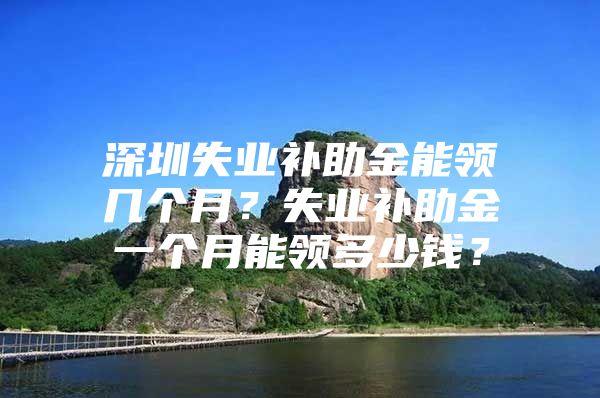 深圳失业补助金能领几个月？失业补助金一个月能领多少钱？