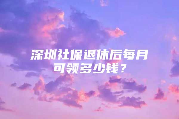 深圳社保退休后每月可领多少钱？