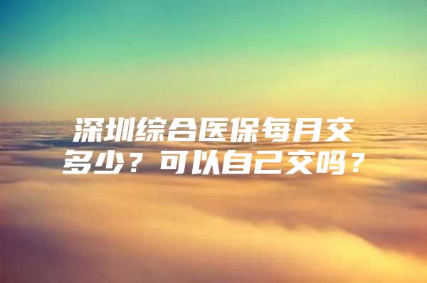 深圳综合医保每月交多少？可以自己交吗？