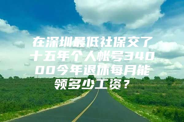 在深圳最低社保交了十五年个人帐号34000今年退休每月能领多少工资？